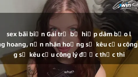 sex bãi biển Gái trẻ bị hiếp dâm bạo lực trong khu rừng hoang, nạn nhân hoảng sợ kêu cầu công lý được thực thi