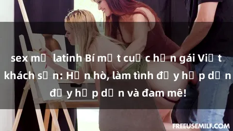 sex mỹ latinh Bí mật cuộc hẹn gái Việt lần đầu ở khách sạn: Hẹn hò, làm tình đầy hấp dẫn và đam mê!