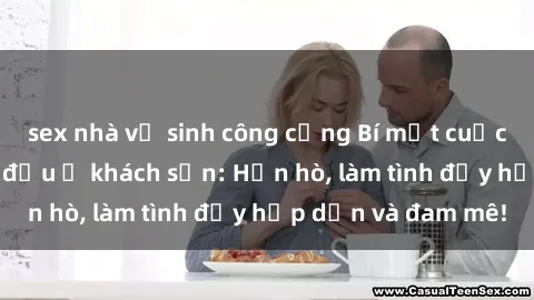 sex nhà vệ sinh công cộng Bí mật cuộc hẹn gái Việt lần đầu ở khách sạn: Hẹn hò, làm tình đầy hấp dẫn và đam mê!