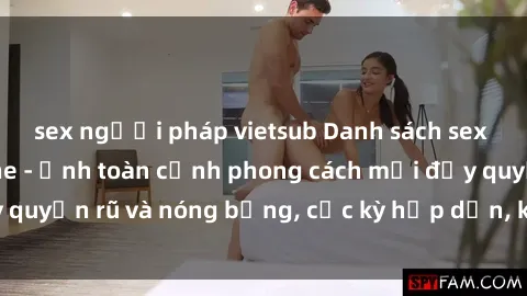 sex người pháp vietsub Danh sách sex Việt Nam không che - Ảnh toàn cảnh phong cách mới đầy quyến rũ và nóng bỏng, cực kỳ hấp dẫn, không thể bỏ qua!