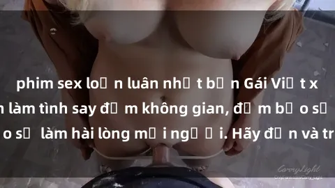 phim sex loạn luân nhật bản Gái Việt xinh đẹp, nồng nàn làm tình say đắm không gian, đảm bảo sẽ làm hài lòng mọi người. Hãy đến và trải nghiệm ngay!