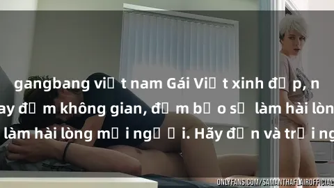 gangbang việt nam Gái Việt xinh đẹp, nồng nàn làm tình say đắm không gian, đảm bảo sẽ làm hài lòng mọi người. Hãy đến và trải nghiệm ngay!