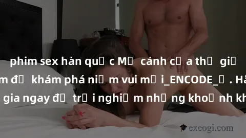 phim sex hàn quốc Mở cánh cửa thế giới sex MILF Việt Nam để khám phá niềm vui mới_ENCODE_. Hãy tham gia ngay để trải nghiệm những khoảnh khắc đầy kích thích và đam mê.