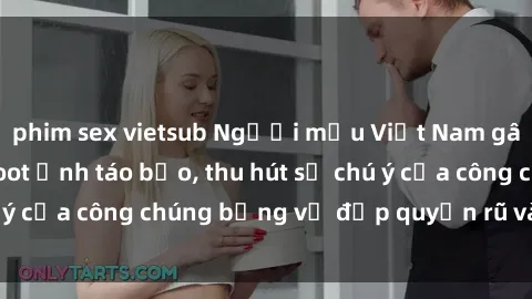 phim sex vietsub Người mẫu Việt Nam gây sốt với loạt shoot ảnh táo bạo, thu hút sự chú ý của công chúng bằng vẻ đẹp quyến rũ và gợi cảm.