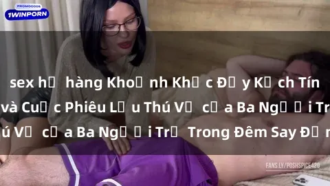 sex họ hàng Khoảnh Khắc Đầy Kịch Tính: Sex  Việt Nam và Cuộc Phiêu Lưu Thú Vị của Ba Người Trẻ Trong Đêm Say Đắm