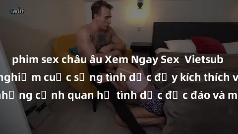 phim sex châu âu Xem Ngay Sex  Vietsub Full HD - Cùng trải nghiệm cuộc sống tình dục đầy kích thích với những cảnh quan hệ tình dục độc đáo và mãnh liệt trong bộ phim này!