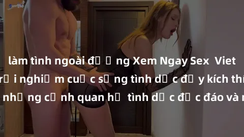 làm tình ngoài đường Xem Ngay Sex  Vietsub Full HD - Cùng trải nghiệm cuộc sống tình dục đầy kích thích với những cảnh quan hệ tình dục độc đáo và mãnh liệt trong bộ phim này!