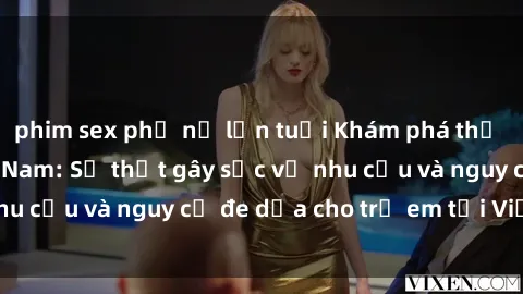 phim sex phụ nữ lớn tuổi Khám phá thế giới sex loli Việt Nam: Sự thật gây sốc về nhu cầu và nguy cơ đe dọa cho trẻ em tại Việt Nam