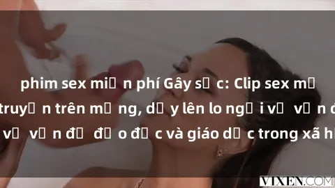 phim sex miễn phí Gây sốc: Clip sex mẹ con Việt Nam lan truyền trên mạng, dấy lên lo ngại về vấn đề đạo đức và giáo dục trong xã hội hiện nay.
