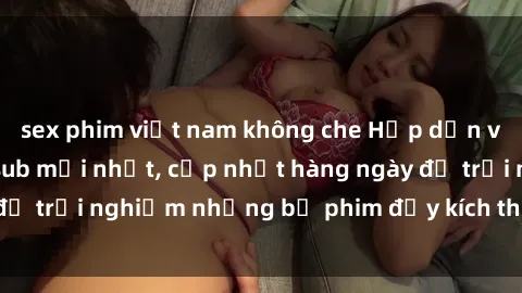 sex phim việt nam không che Hấp dẫn với sex hentai vietsub mới nhất, cập nhật hàng ngày để trải nghiệm những bộ phim đầy kích thích và hấp dẫn.