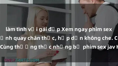 làm tình với gái đẹp Xem ngay phim sex jav HD với những cảnh quay chân thực, hấp dẫn không che. Cùng thưởng thức những bộ phim sex jav HD hot nhất hiện nay!