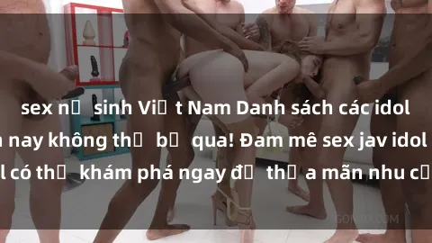 sex nữ sinh Việt Nam Danh sách các idol JAV hot nhất hiện nay không thể bỏ qua! Đam mê sex jav idol có thể khám phá ngay để thỏa mãn nhu cầu giải trí của mình!